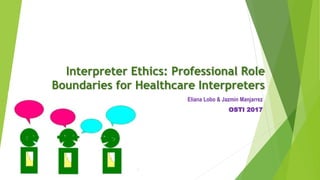 Interpreter Ethics: Professional Role
Boundaries for Healthcare Interpreters
Eliana Lobo & Jazmin Manjarrez
OSTI 2017
 