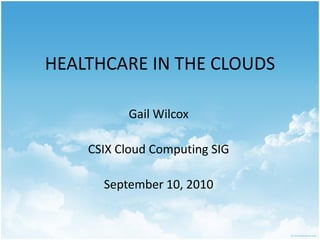 HEALTHCARE IN THE CLOUDS

          Gail Wilcox

    CSIX Cloud Computing SIG

      September 10, 2010
 