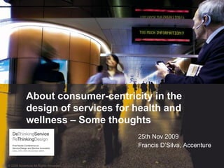About consumer-centricity in the
            design of services for health and
            wellness – Some thoughts
                                                                                           25th Nov 2009
                                                                                           Francis D’Silva, Accenture

 Copyright © 2006 Accenture All Rights Reserved. Accenture, its logo, and High Performance Delivered are trademarks of Accenture.
© 2008 Accenture All Rights Reserved.
 