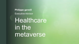 z
Healthcare
in the
metaverse
Philippe gerwill
Executive Advisor
 