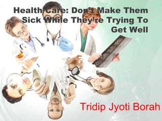 Health Care: Don’t Make Them
 Sick While They’re Trying To
                     Get Well




              Tridip Jyoti Borah
 