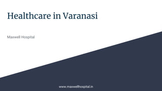 Healthcare in Varanasi
Maxwell Hospital
www.maxwellhospital.in
 