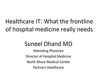 Healthcare IT: What the frontline
of hospital medicine really needs
Suneel Dhand MD
Attending Physician
Director of Hospital Medicine
North Shore Medical Center
Partners Healthcare
 