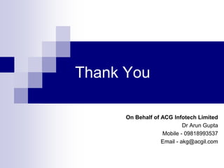 Thank You
On Behalf of ACG Infotech Limited
Dr Arun Gupta
Mobile - 09818993537
Email - akg@acgil.com
 