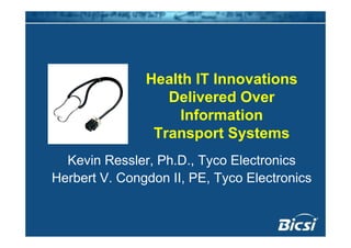 Health IT Innovations
                  Delivered Over
                    Information
                Transport Systems
  Kevin Ressler, Ph.D., Tyco Electronics
Herbert V. Congdon II, PE, Tyco Electronics
 