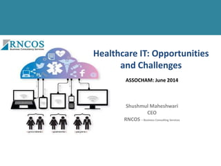 Healthcare IT: Opportunities
and Challenges
Shushmul Maheshwari
CEO
RNCOS – Business Consulting Services
ASSOCHAM: June 2014
 