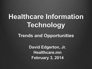 Healthcare Information
Technology
Trends and Opportunities
David Edgerton, Jr.
Healthcare.mn
February 3, 2014

 