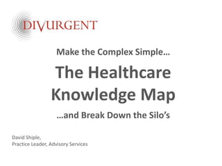 Make the Complex Simple…

                 The Healthcare
                 Knowledge Map
                   …and Break Down the Silo’s

David Shiple,
Practice Leader, Advisory Services
 