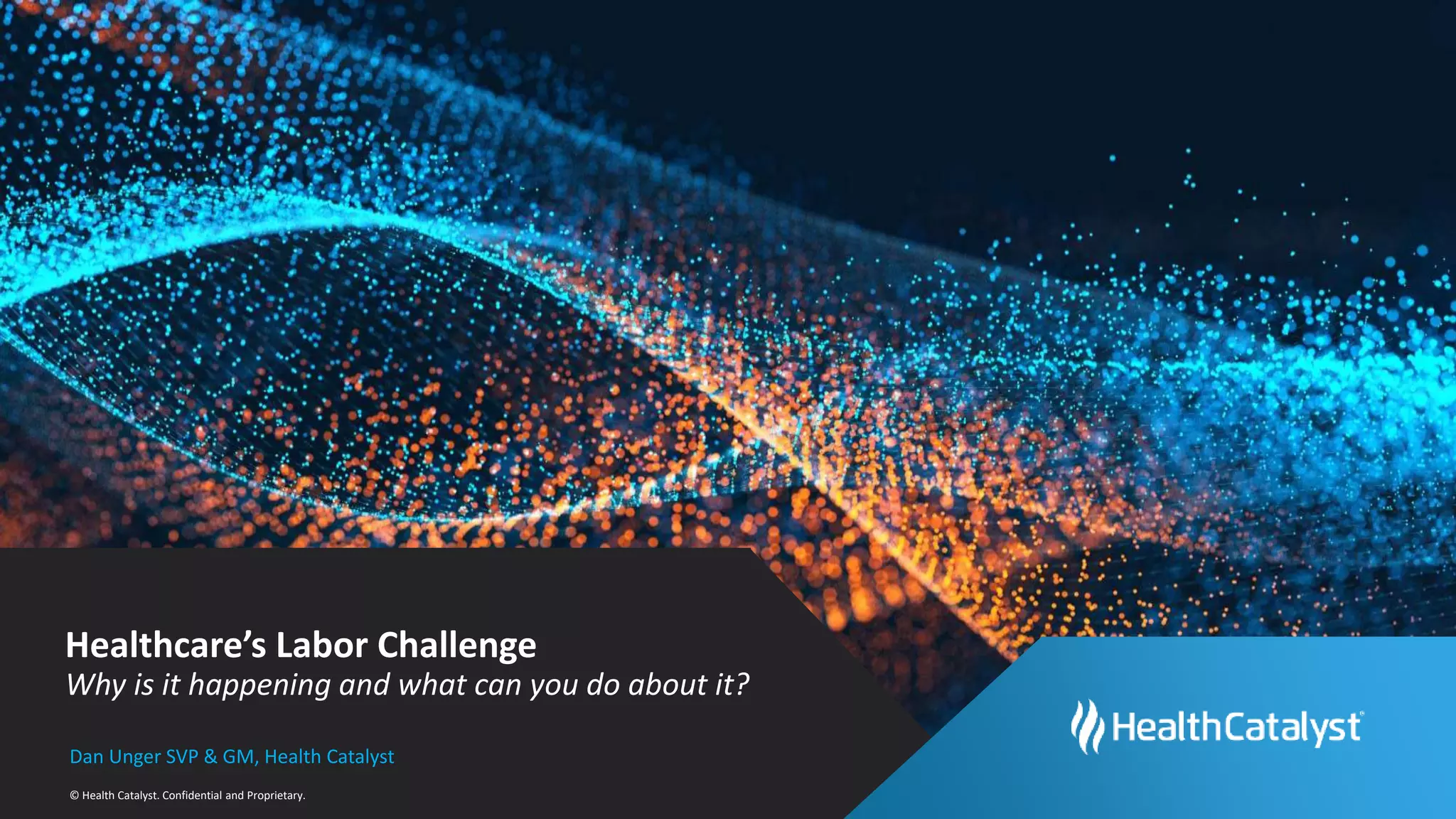 © Health Catalyst. Confidential and Proprietary.
Healthcare’s Labor Challenge
Why is it happening and what can you do about it?
Dan Unger SVP & GM, Health Catalyst
 