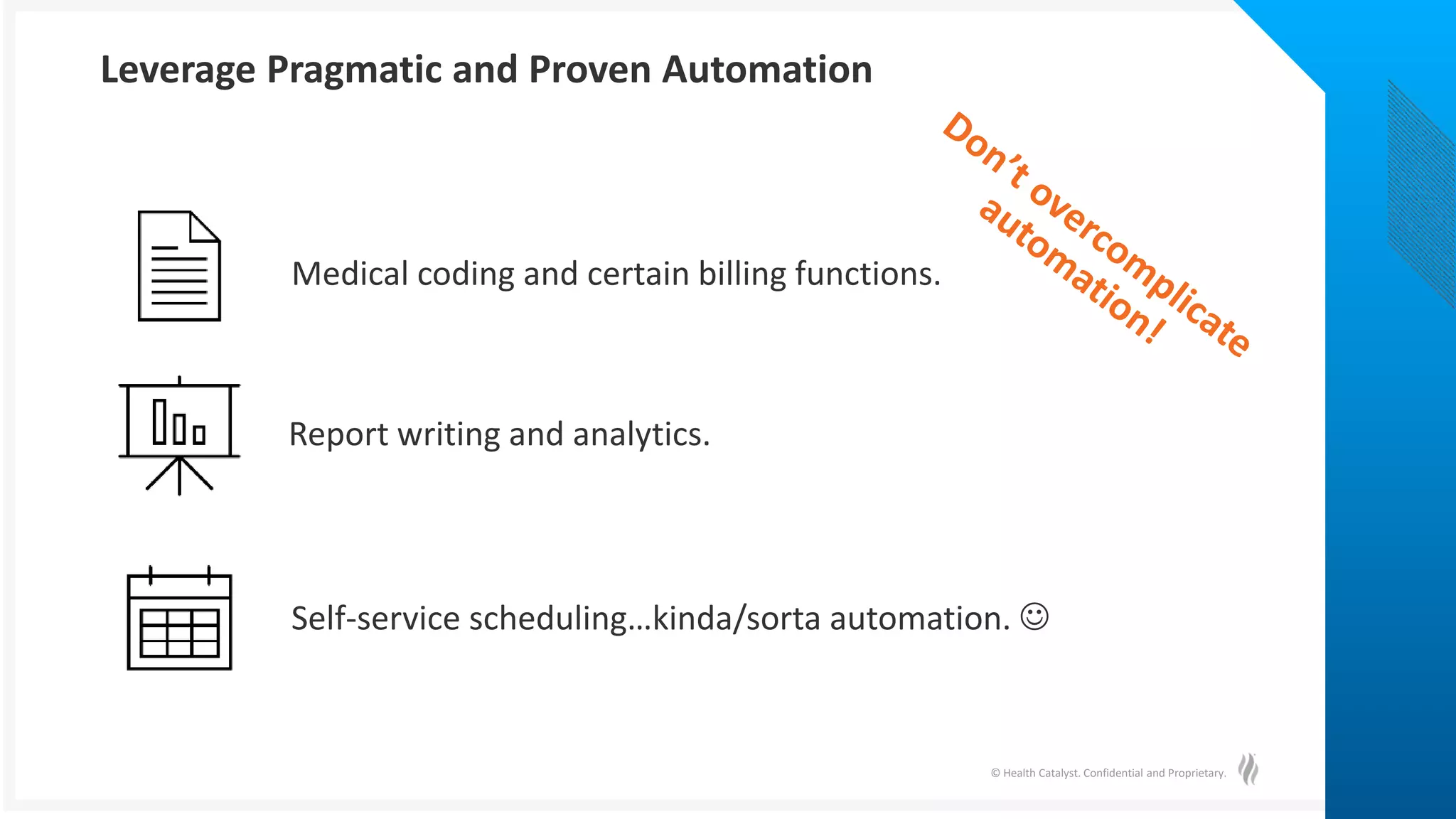 © Health Catalyst. Confidential and Proprietary.
Leverage Pragmatic and Proven Automation
Report writing and analytics.
Medical coding and certain billing functions.
Self-service scheduling…kinda/sorta automation. 
 