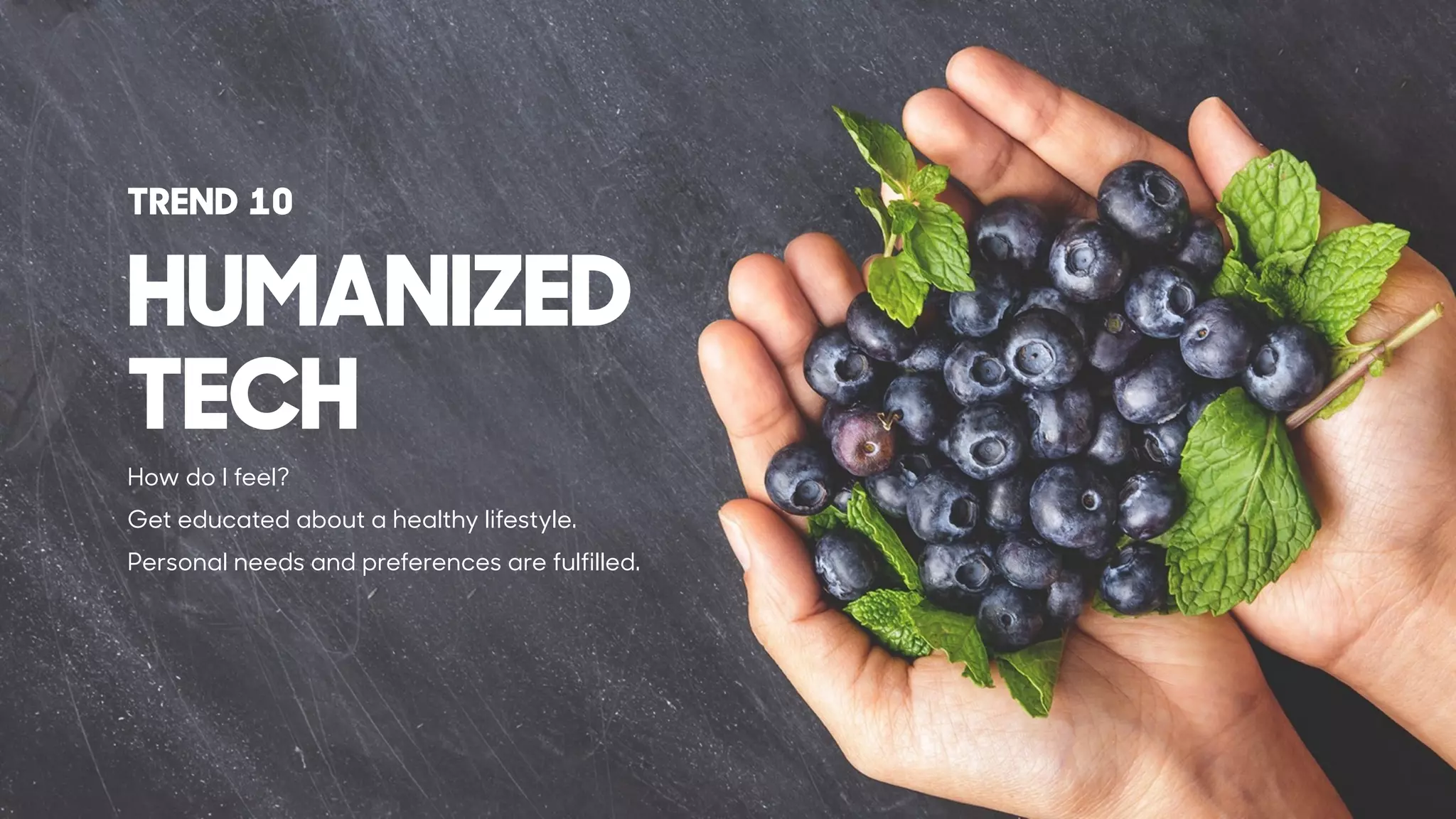 How do I feel?
Get educated about a healthy lifestyle.
Personal needs and preferences are fulfilled.
HUMANIZED
TECH
TREND 10
 