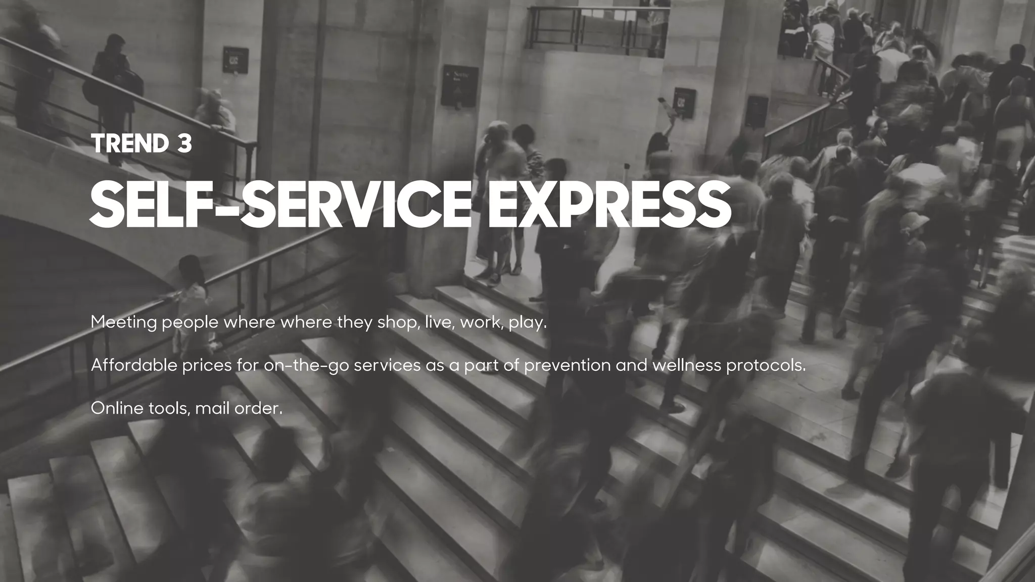 Meeting people where where they shop, live, work, play.
Affordable prices for on-the-go services as a part of prevention and wellness protocols.
Online tools, mail order.
SELF-SERVICE EXPRESS
TREND 3
 