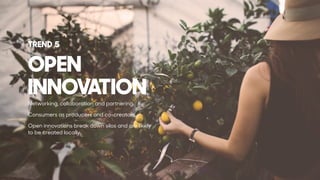 Networking, collaboration and partnering.
Consumers as producers and co-creators.
Open innovations break down silos and are likely
to be created locally.
OPEN 
INNOVATION
TREND 5
 
