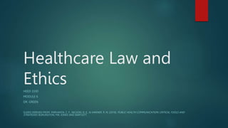 Healthcare Law and
Ethics
HEED 3330
MODULE 6
DR. GREEN
SLIDES DERIVED FROM PARVANTA, C. F., NELSON, D. E., & HARNER, R. N. (2018). PUBLIC HEALTH COMMUNICATION: CRITICAL TOOLS AND
STRATEGIES. BURLINGTON, MA: JONES AND BARTLETT.
 
