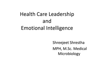 Health Care Leadership
and
Emotional Intelligence
Shreejeet Shrestha
MPH, M.Sc. Medical
Microbiology
 