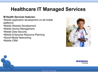 Healthcare IT Managed Services
M-Health Services features:

 Mobile application development on all mobile
platforms

 Mobile Website Development

 Mobile Device Management

 Mobile Data Security

 Mobile Enterprise Resource Planning

 Social Media Networking

 Mobile CRM




                                  Wirehead Technology
 