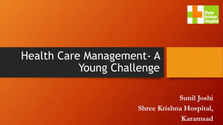 Health Care Management- A
Young Challenge
Sunil Joshi
Shree Krishna Hospital,
Karamsad
 