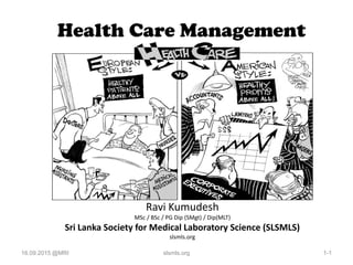 Health Care Management
Ravi Kumudesh
MSc / BSc / PG Dip (SMgt) / Dip(MLT)
Sri Lanka Society for Medical Laboratory Science (SLSMLS)
slsmls.org
16.09.2015 @MRI 1-1slsmls.org
 
