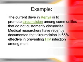 Example:	The current drive in Kenya is to promote circumcision among communities that do not customarily circumcise. Medical researchers have recently documented that circumcision is 65% effective in preventing HIV infection among men.
