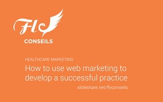 How to use web marketing to
develop a successful practice
HEALTHCARE MARKETING
slideshare.net/flyconseils
 
