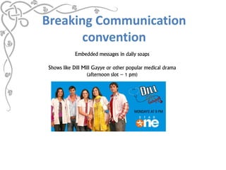 Breaking Communication
       convention
           Embedded messages in daily soaps

Shows like Dill Mill Gayye or other ...