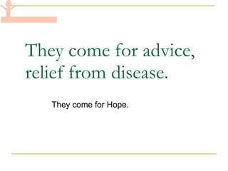 They come for advice, relief from disease. They come for Hope. 