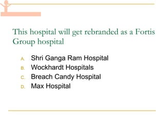 This hospital will get rebranded as a Fortis Group hospital Shri Ganga Ram Hospital Wockhardt Hospitals Breach Candy Hospital Max Hospital 