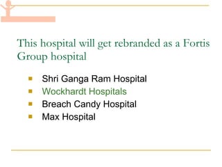 This hospital will get rebranded as a Fortis Group hospital Shri Ganga Ram Hospital Wockhardt Hospitals Breach Candy Hospital Max Hospital 
