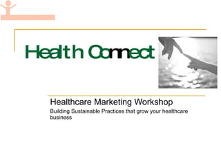 Health Co nn ect Healthcare Marketing Workshop Building Sustainable Practices that grow your healthcare business 