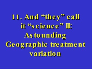 11. And “they” call it “science” II: Astounding Geographic treatment variation 