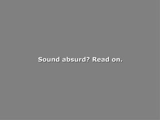 Sound absurd? Read on. 