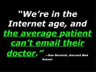 “ We’re in the Internet age, and  the avera g e  p atient can’t email their doctor .”   —Don Berwick, Harvard Med School 