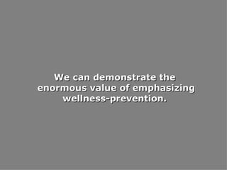 We can demonstrate the enormous value of emphasizing wellness-prevention. 