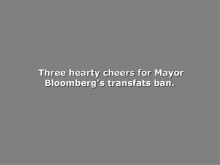 Three hearty cheers for Mayor Bloomberg’s transfats ban.  
