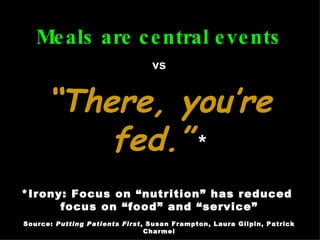 Meals are central events vs “There, you’re fed.”  * *Irony: Focus on “nutrition” has reduced  focus on “food” and “service” Source:  Putting Patients First , Susan Frampton, Laura Gilpin, Patrick Charmel 