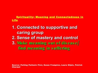 S p iritualit y : Meanin g  and Connectedness in Life 1. Connected to supportive and   caring group 2. Sense of mastery and control 3.  Make meaning out of disease/   find meaning in suffering Source:  Putting Patients First , Susan Frampton, Laura Gilpin, Patrick Charmel 