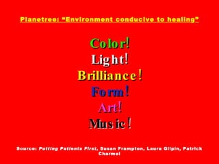 Planetree: “Environment conducive to healin g ” Color! Light! Brilliance! Form! Art! Music! Source:  Putting Patients First , Susan Frampton, Laura Gilpin, Patrick Charmel 