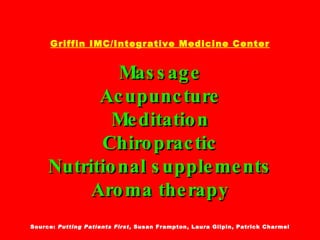 Griffin IMC/Integrative Medicine Center Massage Acupuncture Meditation Chiropractic Nutritional supplements Aroma therapy Source:  Putting Patients First , Susan Frampton, Laura Gilpin, Patrick Charmel 