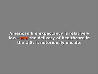 American life expectancy is relatively low— and  the delivery of healthcare in the U.S. is notoriously unsafe. 