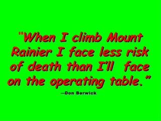 “ When I climb Mount Rainier I face less risk of death than I’ll  face on the operating table.”   — Don Berwick 
