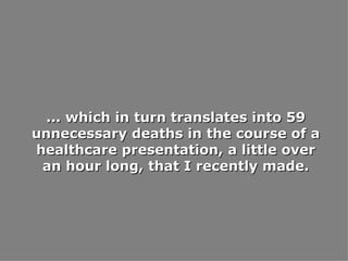 ... which in turn translates into 59 unnecessary deaths in the course of a healthcare presentation, a little over an hour long, that I recently made. 