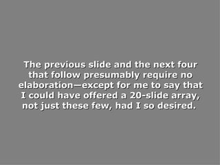 The previous slide and the next four that follow presumably require no elaboration—except for me to say that I could have offered a 20-slide array, not just these few, had I so desired.  