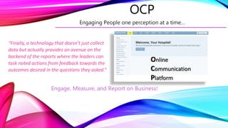 Engage, Measure, and Report on Business!
“Finally, a technology that doesn’t just collect
data but actually provides an avenue on the
backend of the reports where the leaders can
task noted actions from feedback towards the
outcomes desired in the questions they asked.”
OCP
 