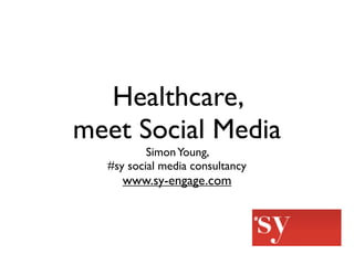 Healthcare,
meet Social Media
          Simon Young,
  #sy social media consultancy
     www.sy-engage.com
 