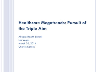 Healthcare Megatrends: Pursuit of
the Triple Aim
Altegra Health Summit
Las Vegas
March 20, 2014
Charles Kenney
 