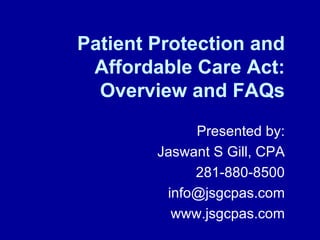 Patient Protection and Affordable Care Act: Overview and FAQs Presented by: Jaswant S Gill, CPA 281-880-8500 [email_address] www.jsgcpas.com 