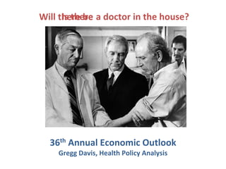 Is there
Will there be a doctor in the house?




  36th Annual Economic Outlook
    Gregg Davis, Health Policy Analysis
 