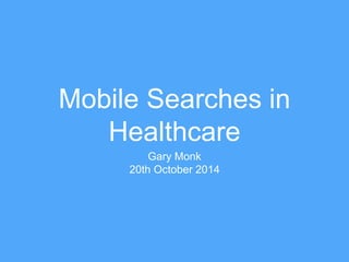 Mobile Searches in 
Healthcare 
Gary Monk 
20th October 2014 
 
