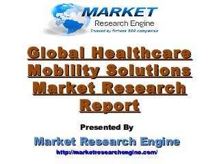 Global HealthcareGlobal Healthcare
Mobility SolutionsMobility Solutions
Market ResearchMarket Research
ReportReport
Presented ByPresented By
Market Research EngineMarket Research Engine
http://marketresearchengine.com/http://marketresearchengine.com/
 
