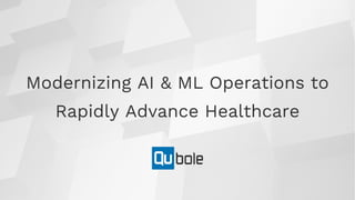 1Copyright 2018 © Qubole
Modernizing AI & ML Operations to
Rapidly Advance Healthcare
 